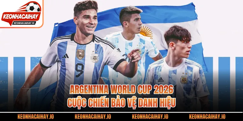 Argentina World Cup 2026 - Cuộc Chiến Bảo Vệ Danh Hiệu