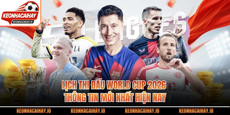 Lịch Thi Đấu World Cup 2026 - Thông Tin Mới Nhất Hiện Nay